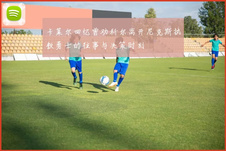 卡莱尔回忆曾劝科尔离开尼克斯执教勇士的往事与决策时刻
