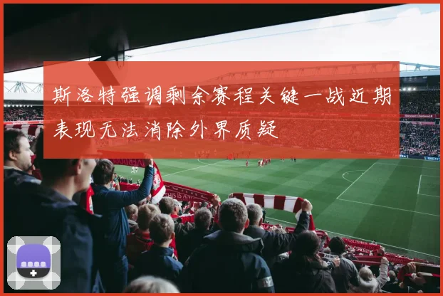 斯洛特强调剩余赛程关键一战近期表现无法消除外界质疑