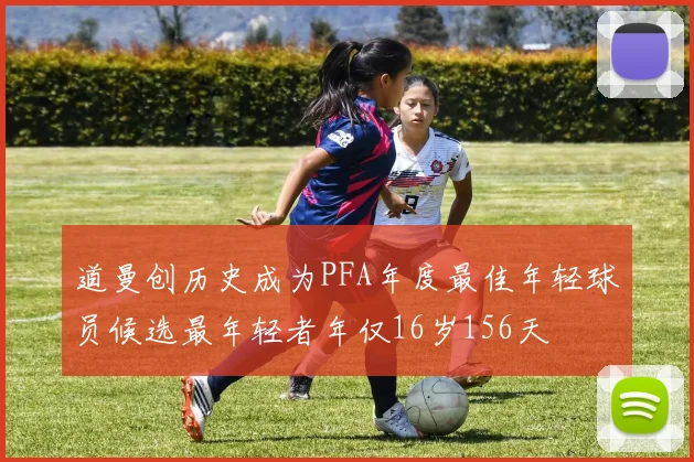 道曼创历史成为PFA年度最佳年轻球员候选最年轻者年仅16岁156天