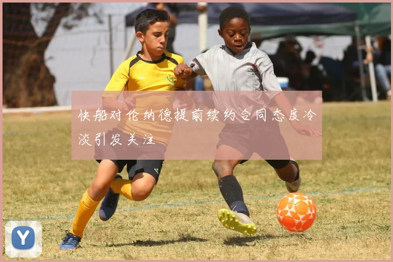 快船对伦纳德提前续约合同态度冷淡引发关注