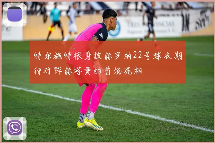 特尔施特根身披赫罗纳22号球衣期待对阵赫塔费的首场亮相