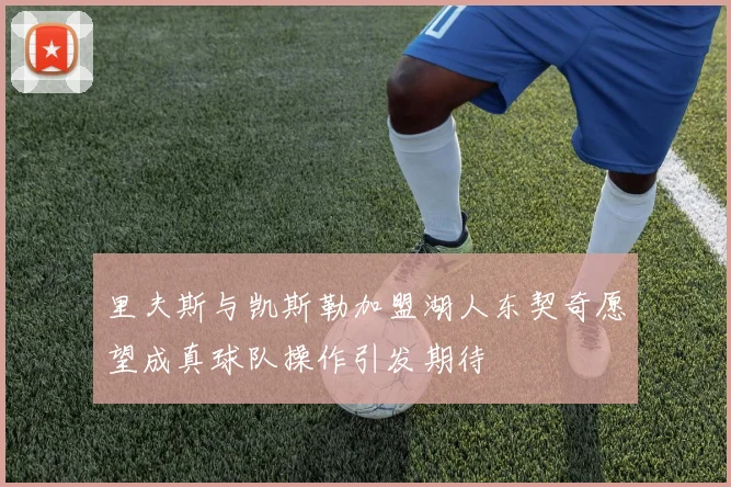 里夫斯与凯斯勒加盟湖人东契奇愿望成真球队操作引发期待