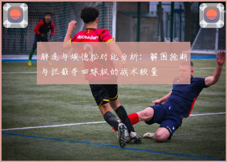胖虎与埃德松对比分析：解围抢断与拦截夺回球权的战术较量