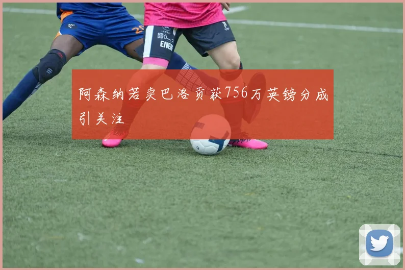 阿森纳若卖巴洛贡获756万英镑分成引关注
