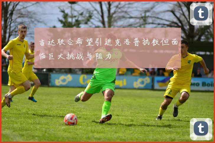吉达联合希望引进克洛普执教但面临巨大挑战与阻力
