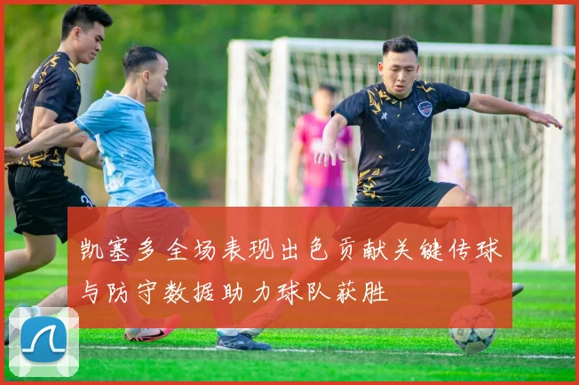 凯塞多全场表现出色贡献关键传球与防守数据助力球队获胜
