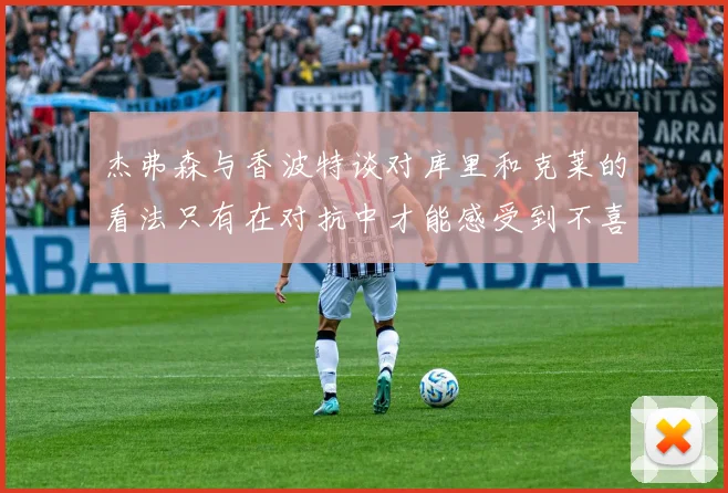 杰弗森与香波特谈对库里和克莱的看法只有在对抗中才能感受到不喜欢