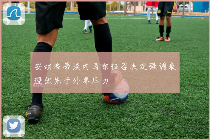 安切洛蒂谈内马尔征召决定强调表现优先于外界压力