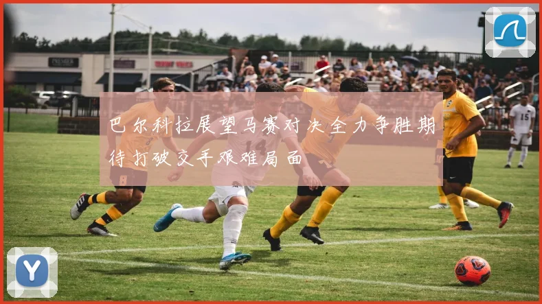 巴尔科拉展望马赛对决全力争胜期待打破交手艰难局面