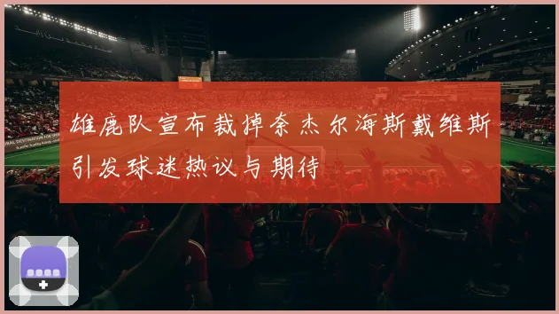 雄鹿队宣布裁掉奈杰尔海斯戴维斯引发球迷热议与期待