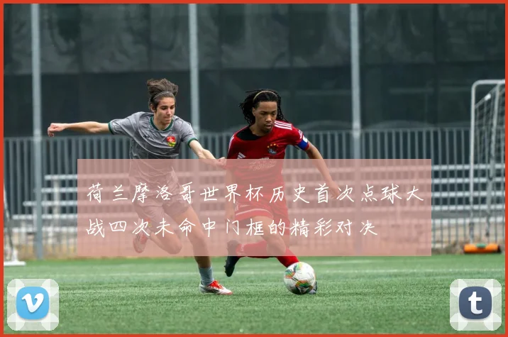 荷兰摩洛哥世界杯历史首次点球大战四次未命中门框的精彩对决