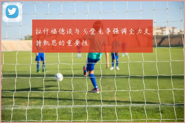 拉什福德谈与戈登竞争强调全力支持凯恩的重要性