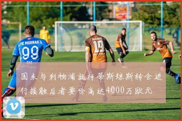 国米与利物浦就柯蒂斯琼斯转会进行接触后者要价高达4000万欧元