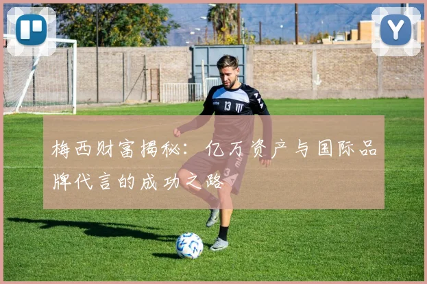 梅西财富揭秘：亿万资产与国际品牌代言的成功之路
