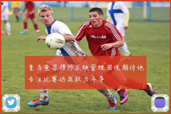 皇马重召穆帅反映管理困境期待他专注比赛远离权力斗争