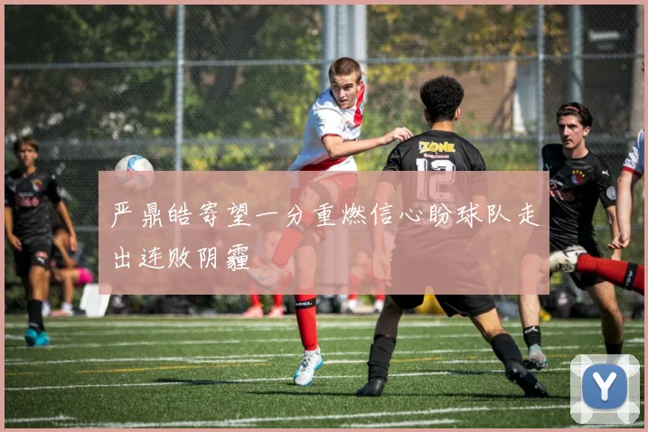严鼎皓寄望一分重燃信心盼球队走出连败阴霾